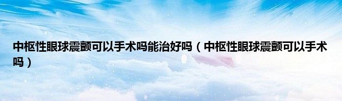 中枢性眼球震颤可以手术吗能治好吗（中枢性眼球震颤可以手术吗）